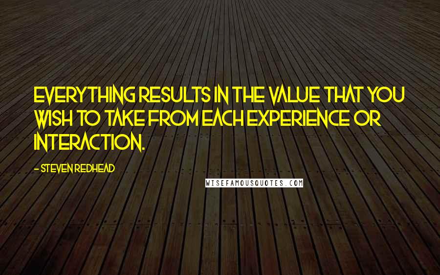 Steven Redhead Quotes: Everything results in the value that you wish to take from each experience or interaction.