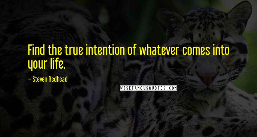 Steven Redhead Quotes: Find the true intention of whatever comes into your life.
