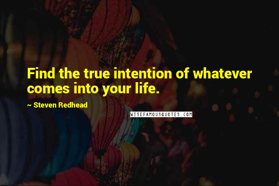 Steven Redhead Quotes: Find the true intention of whatever comes into your life.