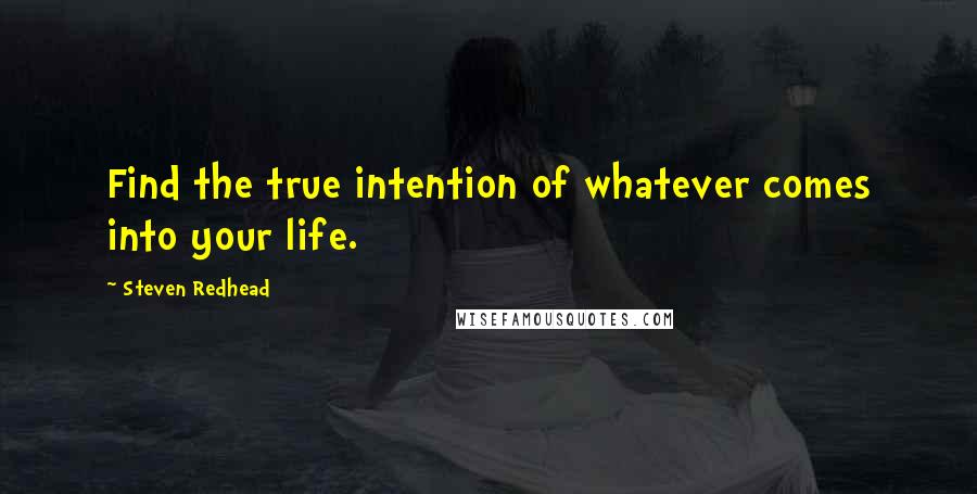 Steven Redhead Quotes: Find the true intention of whatever comes into your life.