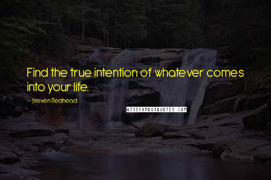 Steven Redhead Quotes: Find the true intention of whatever comes into your life.