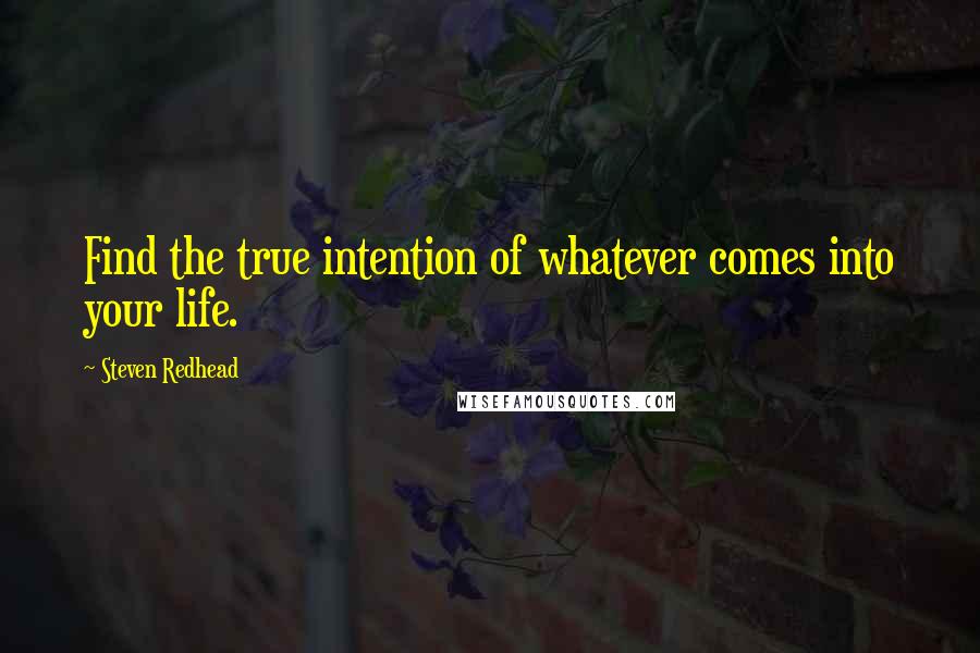 Steven Redhead Quotes: Find the true intention of whatever comes into your life.