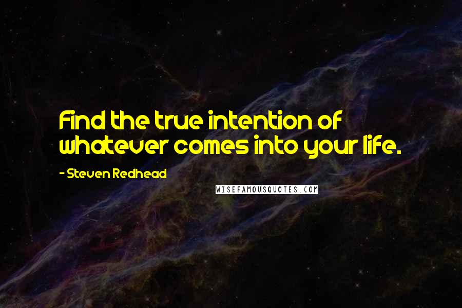 Steven Redhead Quotes: Find the true intention of whatever comes into your life.