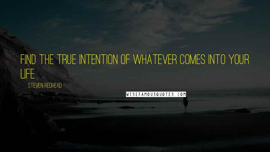 Steven Redhead Quotes: Find the true intention of whatever comes into your life.