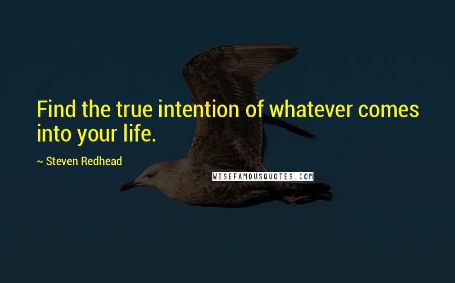 Steven Redhead Quotes: Find the true intention of whatever comes into your life.