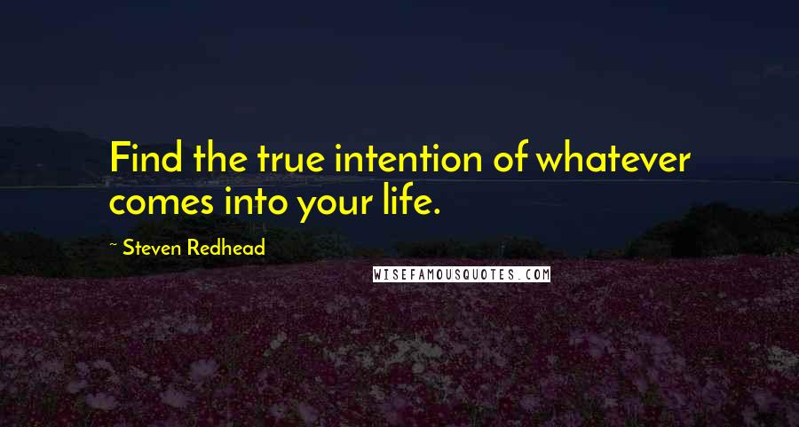 Steven Redhead Quotes: Find the true intention of whatever comes into your life.