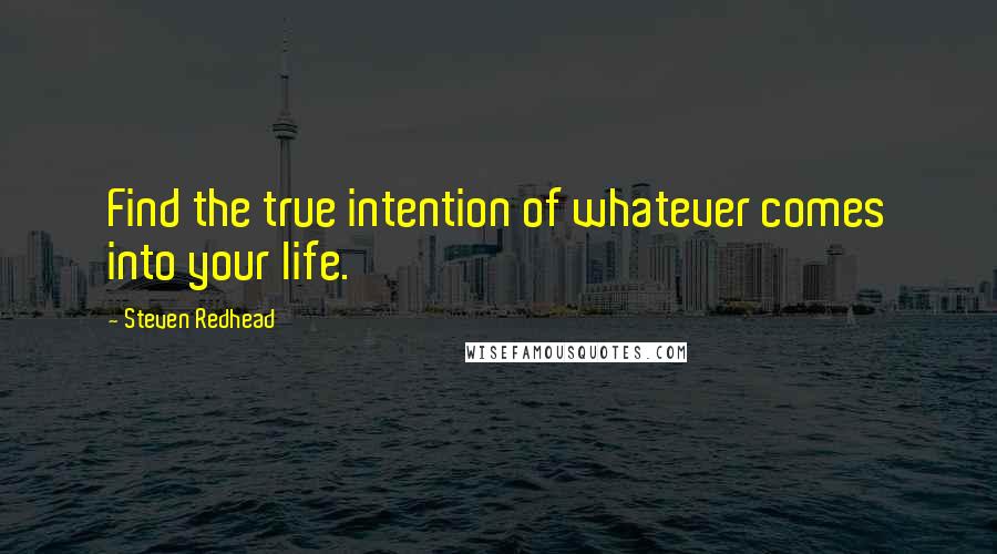 Steven Redhead Quotes: Find the true intention of whatever comes into your life.