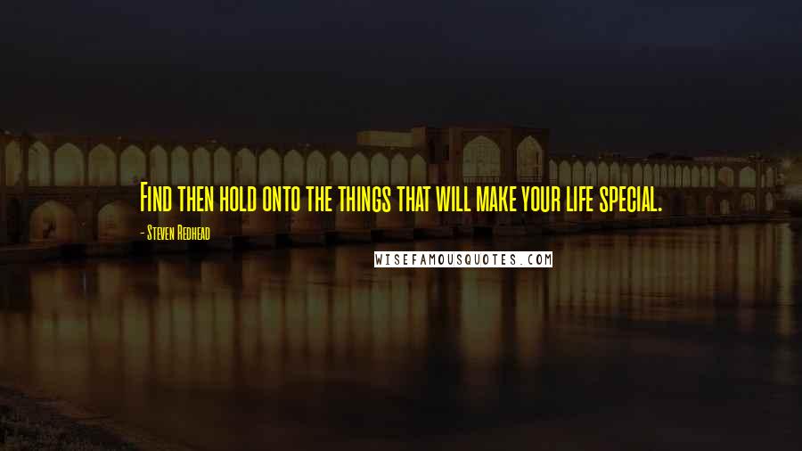 Steven Redhead Quotes: Find then hold onto the things that will make your life special.