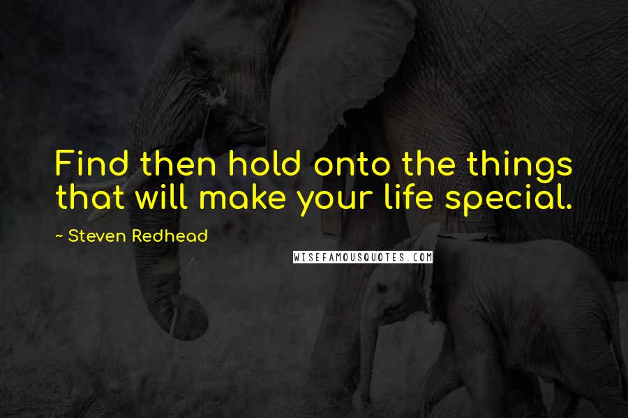 Steven Redhead Quotes: Find then hold onto the things that will make your life special.