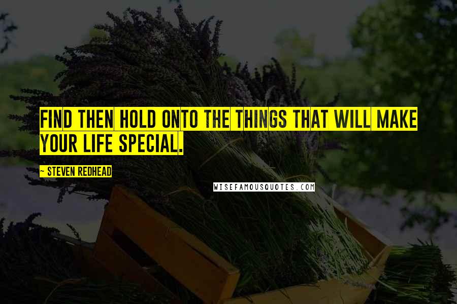 Steven Redhead Quotes: Find then hold onto the things that will make your life special.