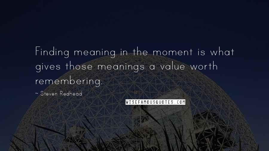 Steven Redhead Quotes: Finding meaning in the moment is what gives those meanings a value worth remembering.