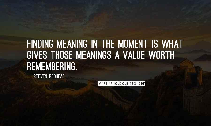 Steven Redhead Quotes: Finding meaning in the moment is what gives those meanings a value worth remembering.