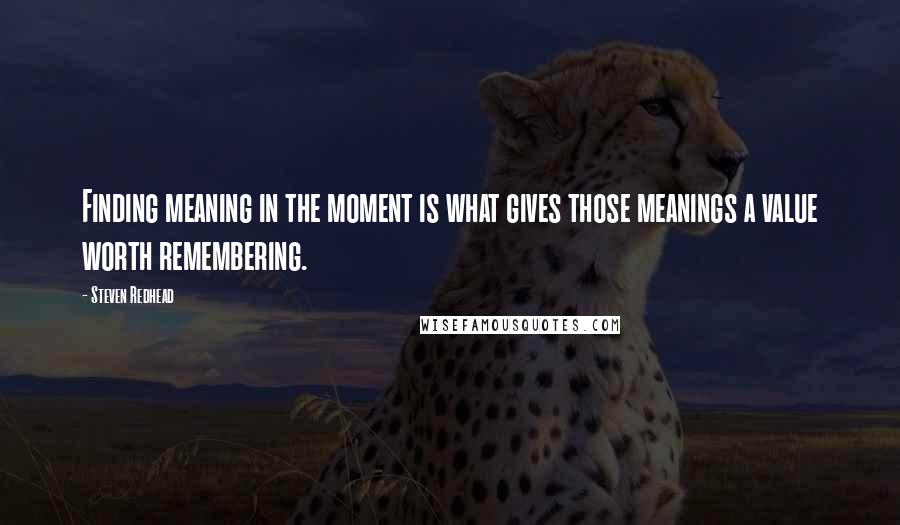 Steven Redhead Quotes: Finding meaning in the moment is what gives those meanings a value worth remembering.