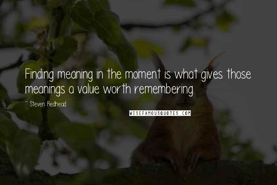 Steven Redhead Quotes: Finding meaning in the moment is what gives those meanings a value worth remembering.