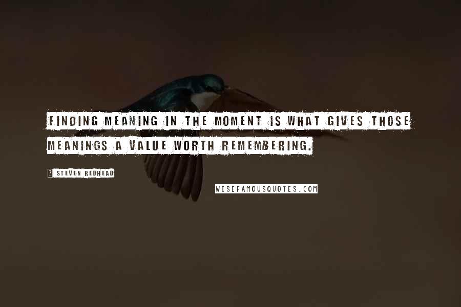 Steven Redhead Quotes: Finding meaning in the moment is what gives those meanings a value worth remembering.