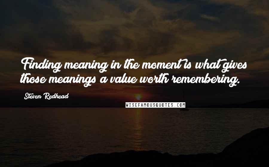 Steven Redhead Quotes: Finding meaning in the moment is what gives those meanings a value worth remembering.