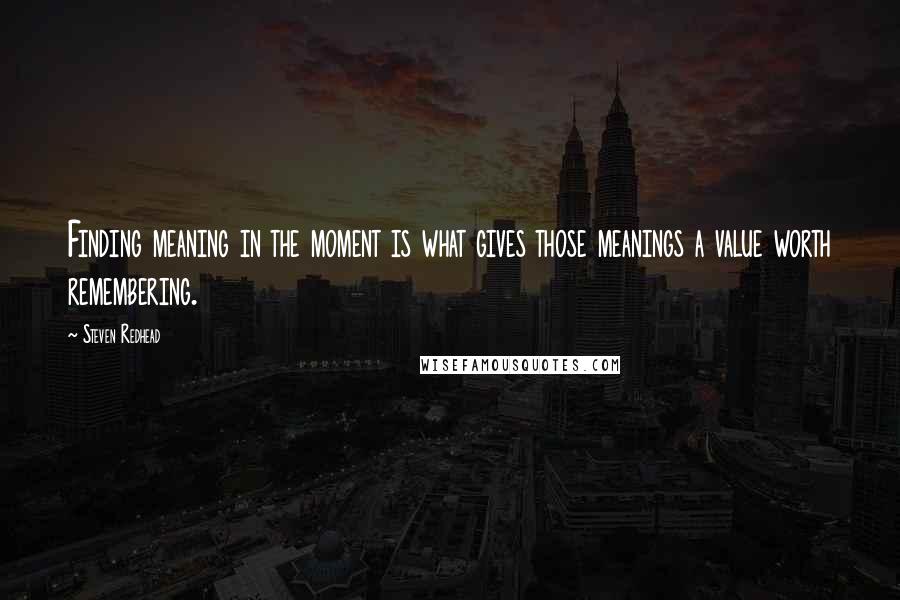 Steven Redhead Quotes: Finding meaning in the moment is what gives those meanings a value worth remembering.