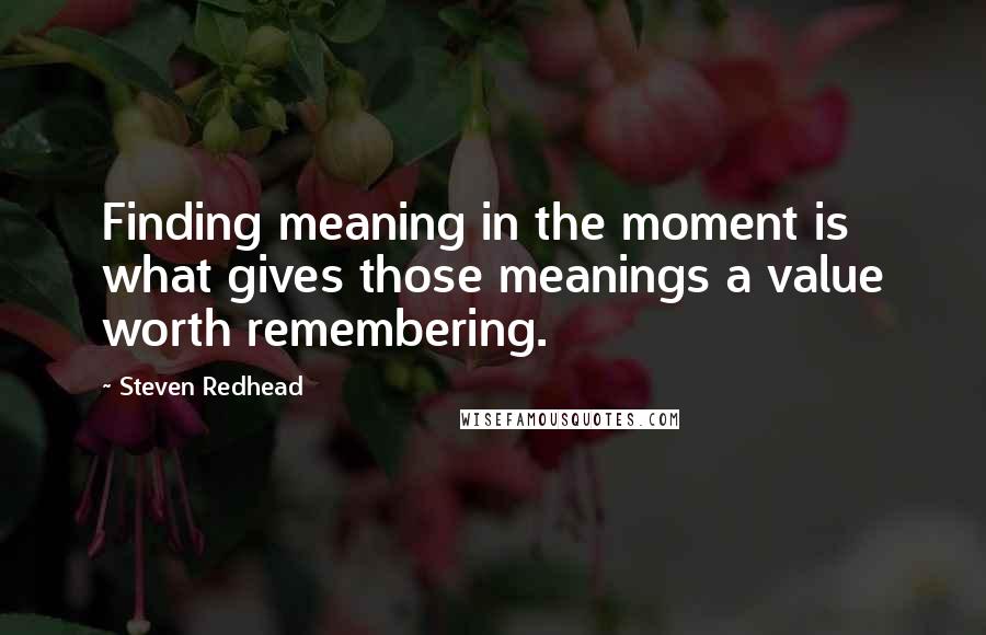 Steven Redhead Quotes: Finding meaning in the moment is what gives those meanings a value worth remembering.
