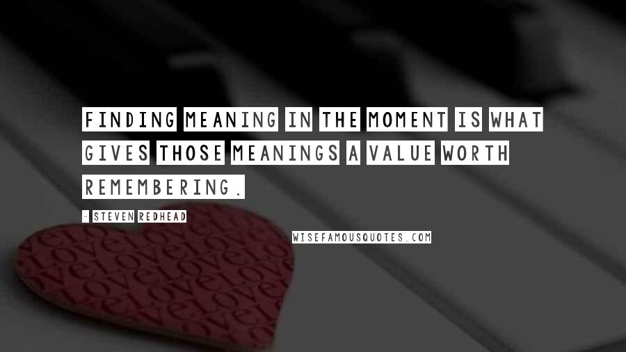 Steven Redhead Quotes: Finding meaning in the moment is what gives those meanings a value worth remembering.