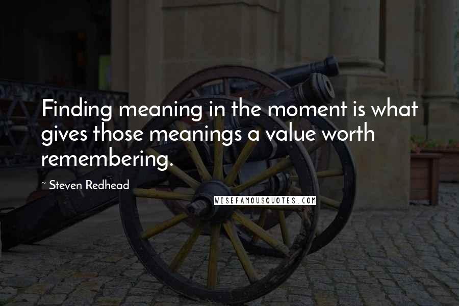 Steven Redhead Quotes: Finding meaning in the moment is what gives those meanings a value worth remembering.