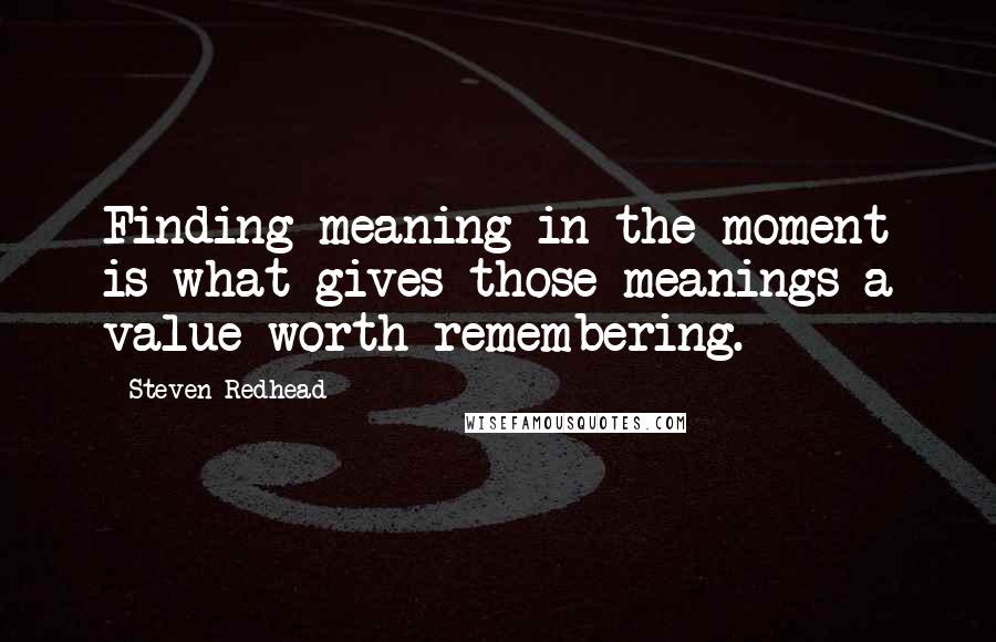 Steven Redhead Quotes: Finding meaning in the moment is what gives those meanings a value worth remembering.