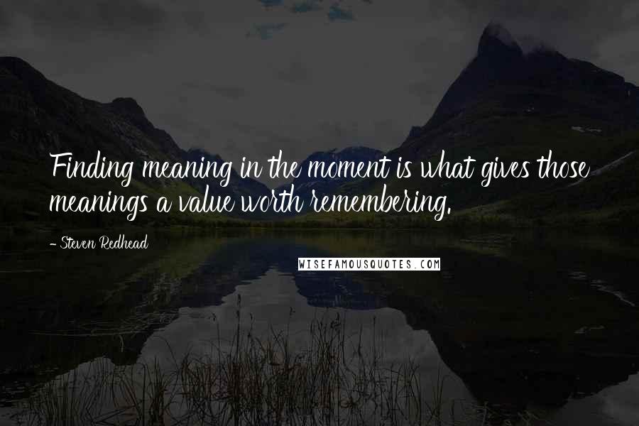 Steven Redhead Quotes: Finding meaning in the moment is what gives those meanings a value worth remembering.