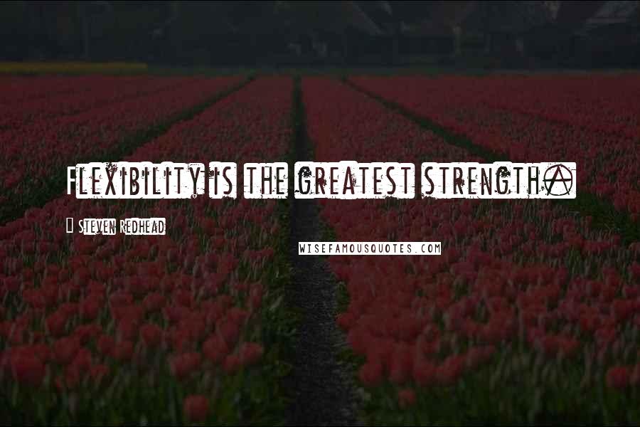 Steven Redhead Quotes: Flexibility is the greatest strength.