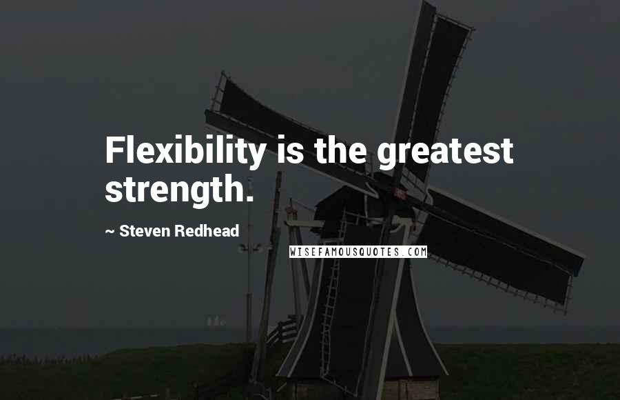 Steven Redhead Quotes: Flexibility is the greatest strength.