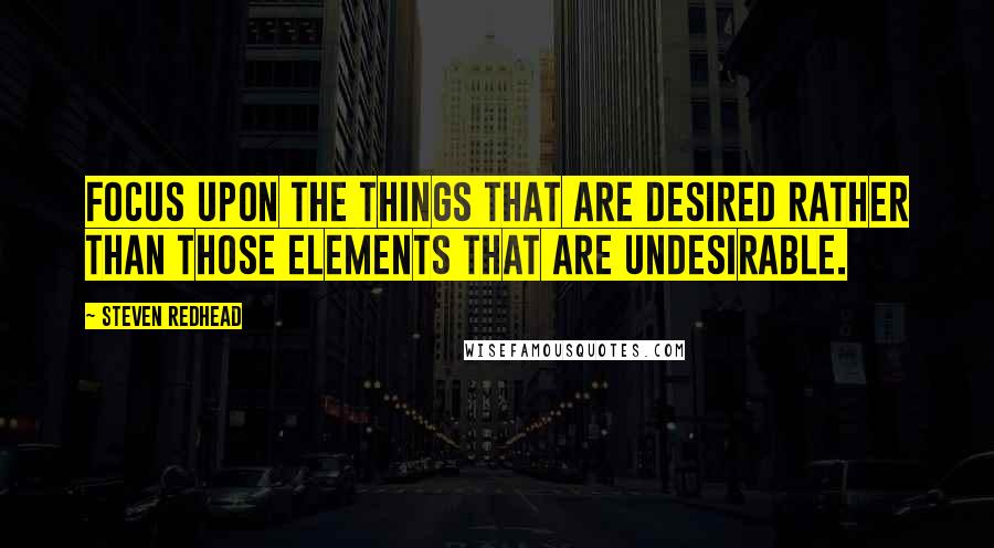 Steven Redhead Quotes: Focus upon the things that are desired rather than those elements that are undesirable.