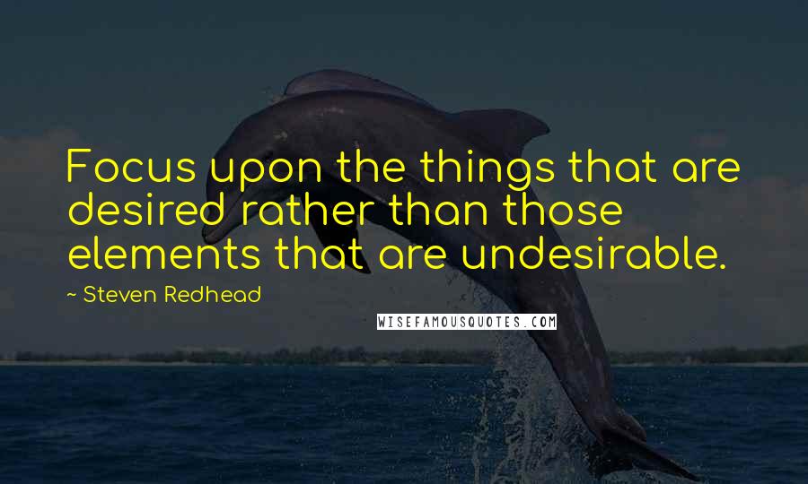 Steven Redhead Quotes: Focus upon the things that are desired rather than those elements that are undesirable.