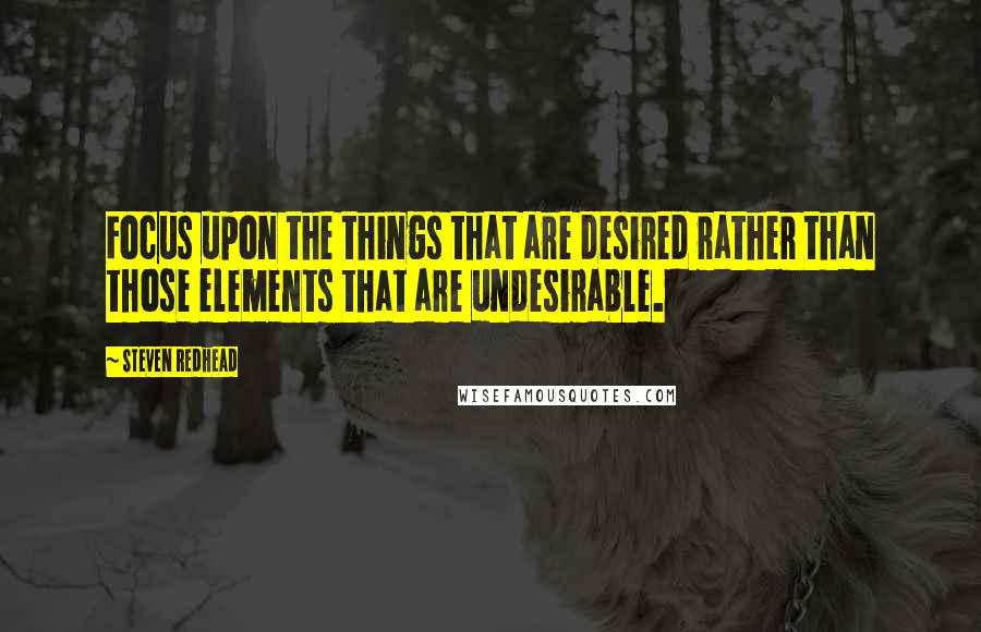 Steven Redhead Quotes: Focus upon the things that are desired rather than those elements that are undesirable.