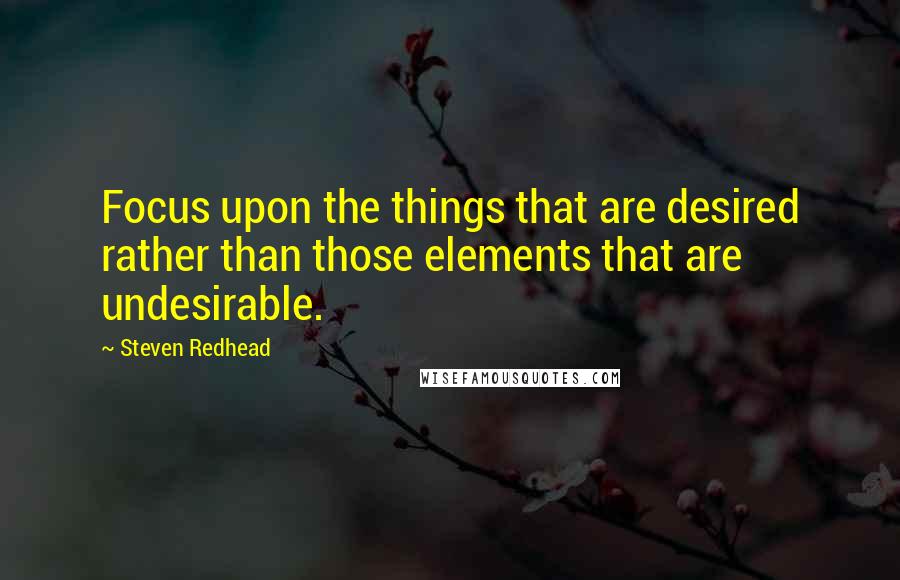 Steven Redhead Quotes: Focus upon the things that are desired rather than those elements that are undesirable.