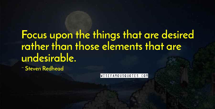 Steven Redhead Quotes: Focus upon the things that are desired rather than those elements that are undesirable.