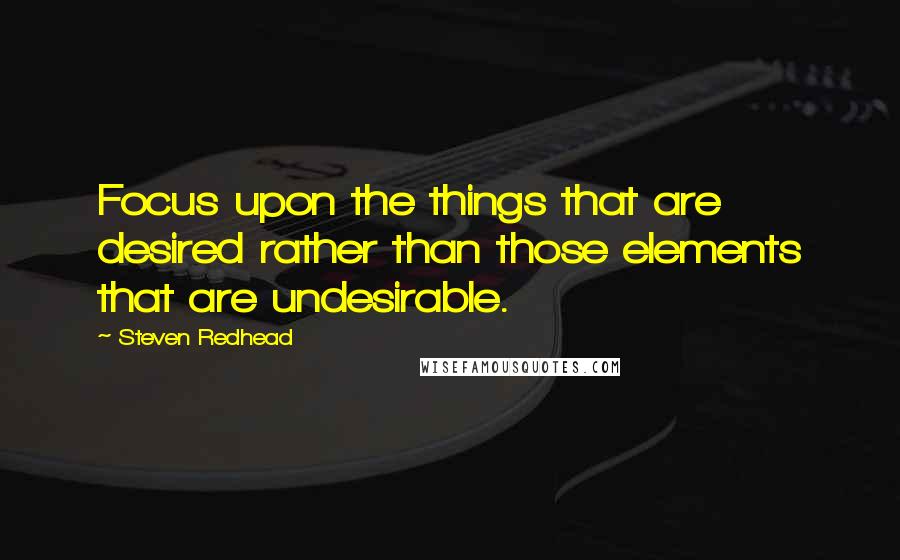 Steven Redhead Quotes: Focus upon the things that are desired rather than those elements that are undesirable.