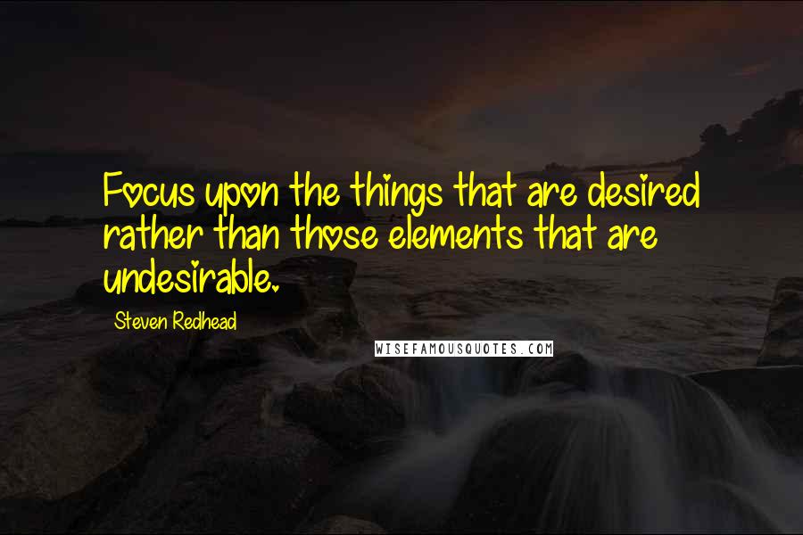 Steven Redhead Quotes: Focus upon the things that are desired rather than those elements that are undesirable.