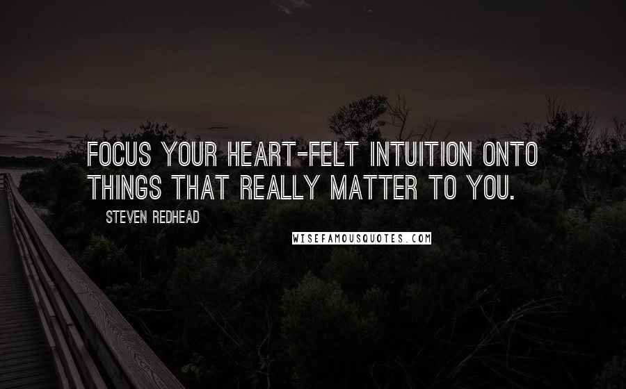 Steven Redhead Quotes: Focus your heart-felt intuition onto things that really matter to you.