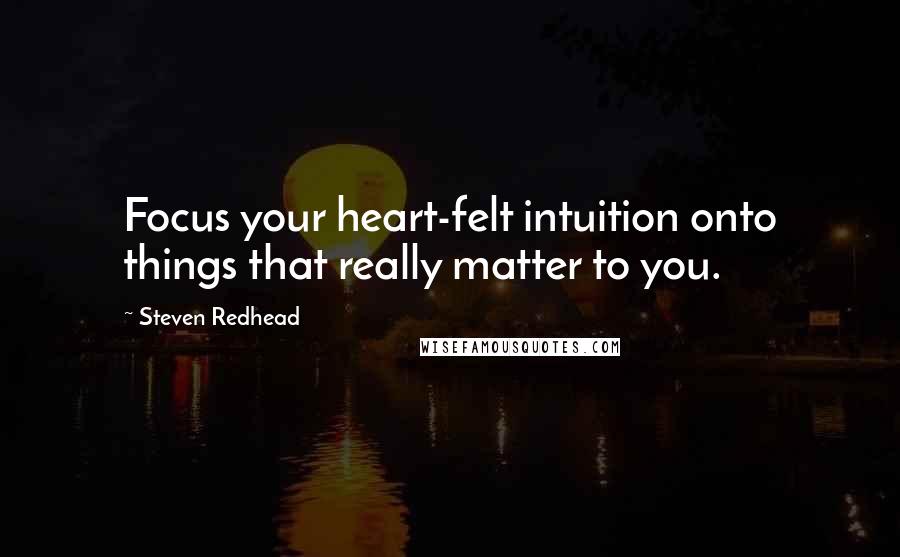 Steven Redhead Quotes: Focus your heart-felt intuition onto things that really matter to you.