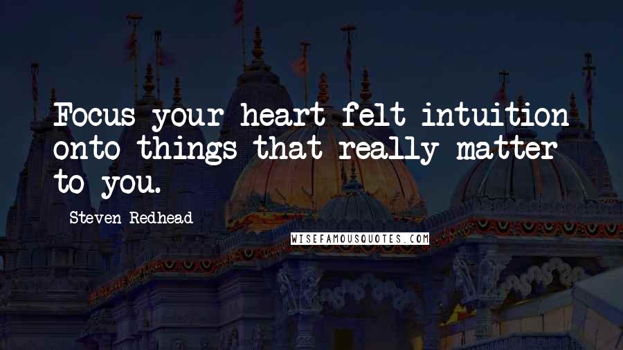 Steven Redhead Quotes: Focus your heart-felt intuition onto things that really matter to you.