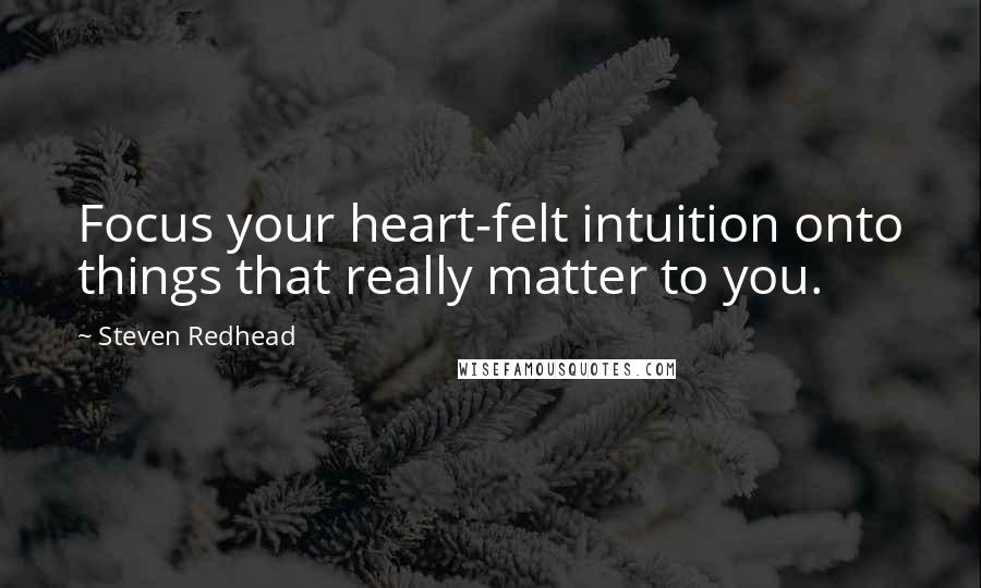 Steven Redhead Quotes: Focus your heart-felt intuition onto things that really matter to you.