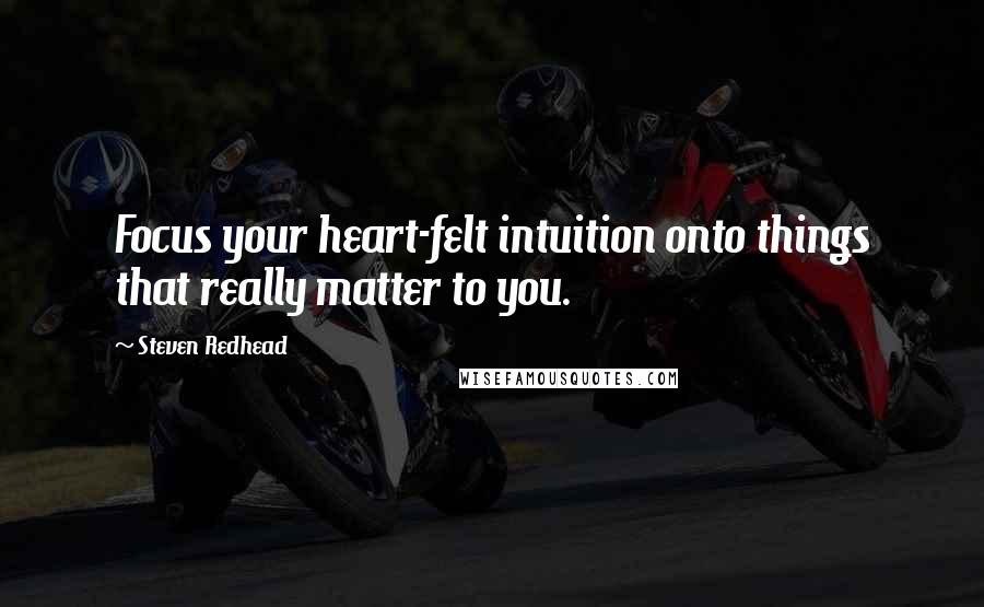 Steven Redhead Quotes: Focus your heart-felt intuition onto things that really matter to you.