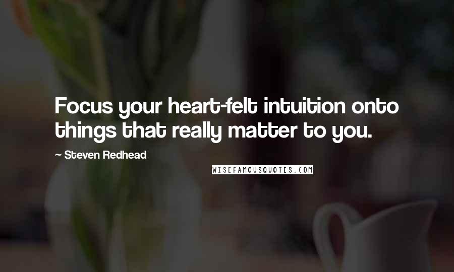 Steven Redhead Quotes: Focus your heart-felt intuition onto things that really matter to you.