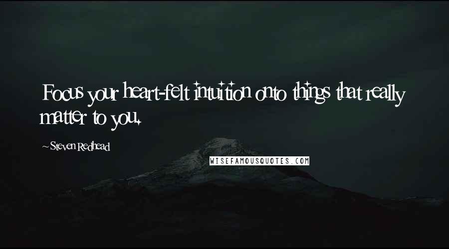 Steven Redhead Quotes: Focus your heart-felt intuition onto things that really matter to you.