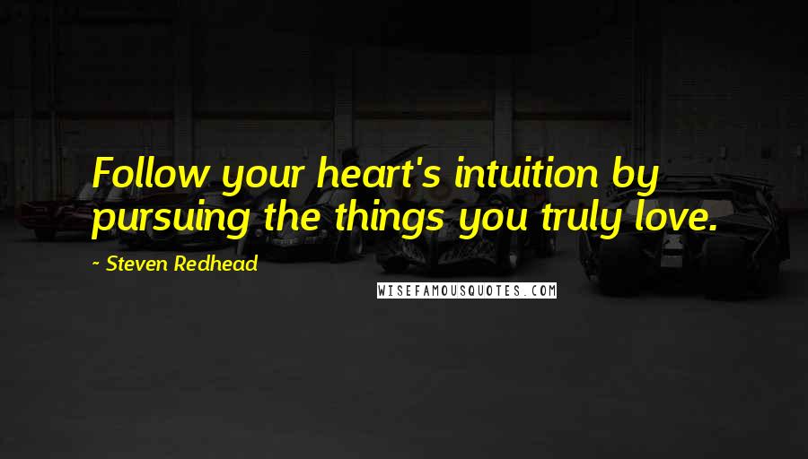 Steven Redhead Quotes: Follow your heart's intuition by pursuing the things you truly love.