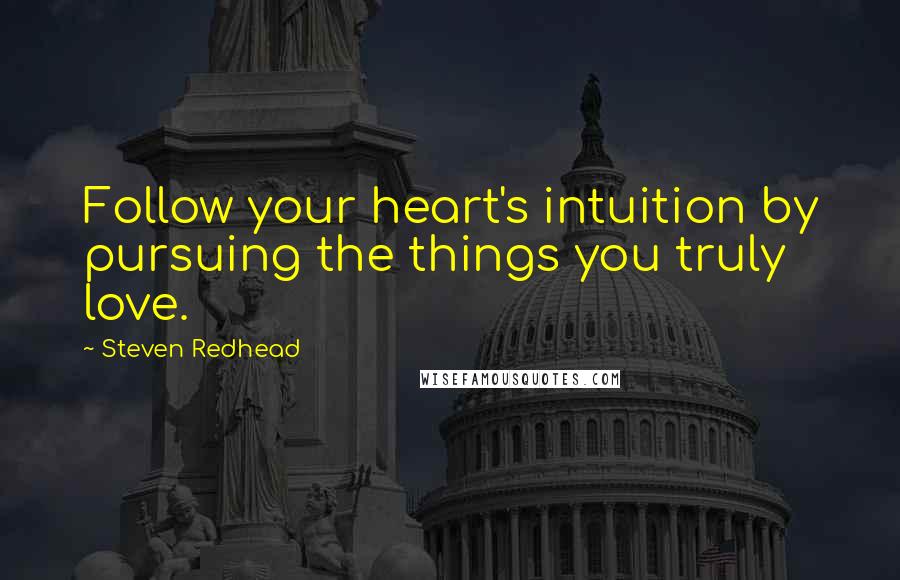 Steven Redhead Quotes: Follow your heart's intuition by pursuing the things you truly love.