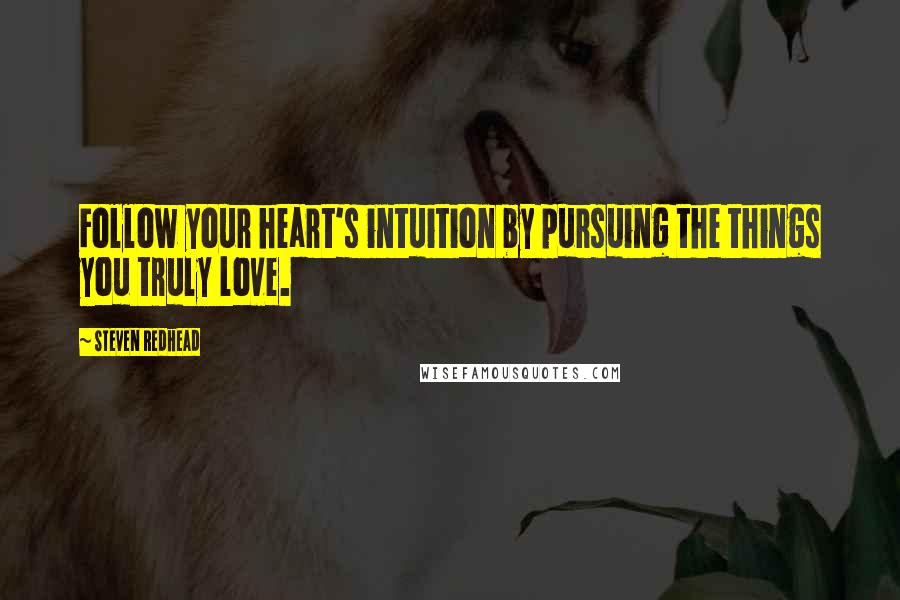 Steven Redhead Quotes: Follow your heart's intuition by pursuing the things you truly love.