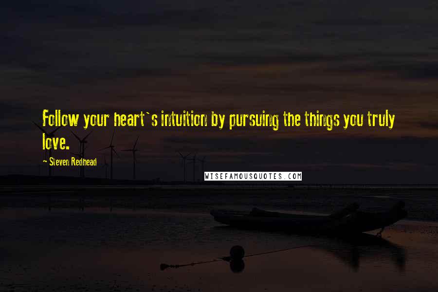 Steven Redhead Quotes: Follow your heart's intuition by pursuing the things you truly love.