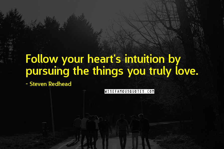 Steven Redhead Quotes: Follow your heart's intuition by pursuing the things you truly love.