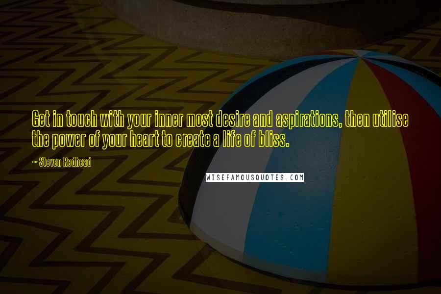 Steven Redhead Quotes: Get in touch with your inner most desire and aspirations, then utilise the power of your heart to create a life of bliss.
