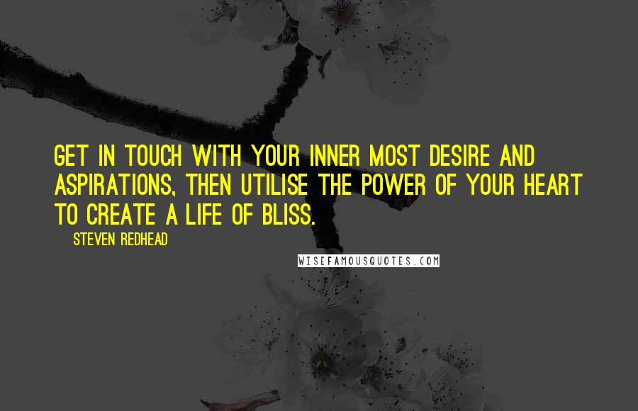 Steven Redhead Quotes: Get in touch with your inner most desire and aspirations, then utilise the power of your heart to create a life of bliss.