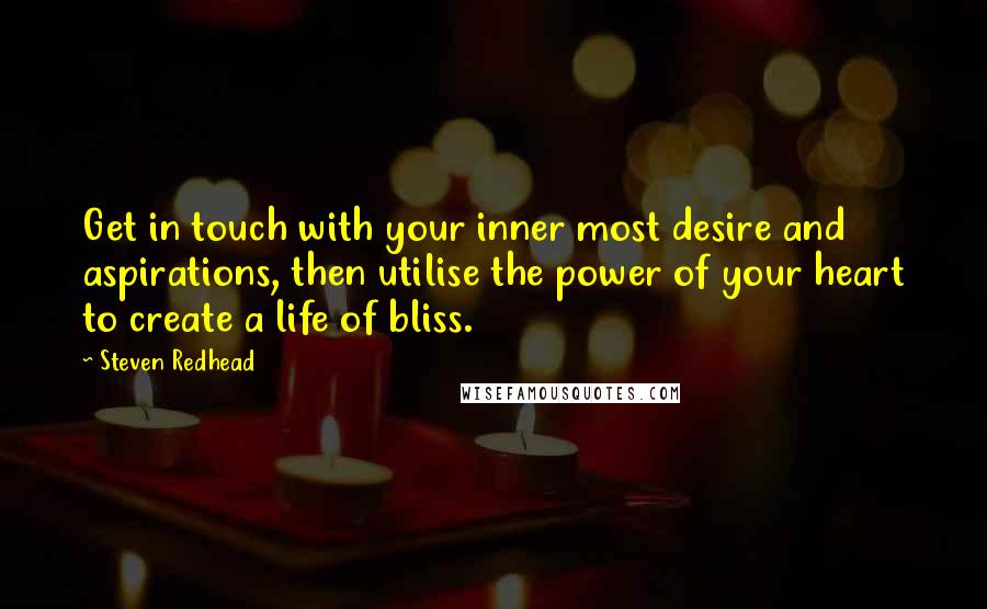 Steven Redhead Quotes: Get in touch with your inner most desire and aspirations, then utilise the power of your heart to create a life of bliss.